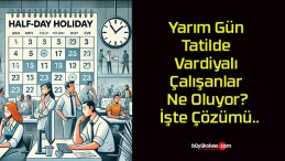 Yarım Gün Tatilde Vardiyalı Çalışanlar Ne Oluyor? İşte Çözümü..