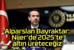 Alparslan Bayraktar: Nijer’de 2025’te altın üreteceğiz