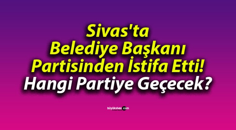 Sivas’ta Belediye Başkanı Partisinden İstifa Etti! Hangi Partiye Geçecek?