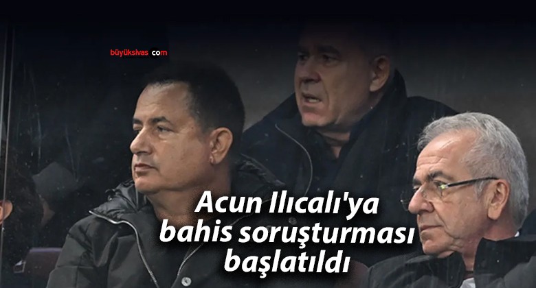 Acun Ilıcalı’ya bahis soruşturması başlatıldı