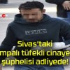 Sivas’taki pompalı tüfekli cinayetin şüphelisi adliyede!