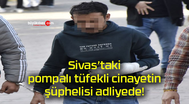 Sivas’taki pompalı tüfekli cinayetin şüphelisi adliyede!