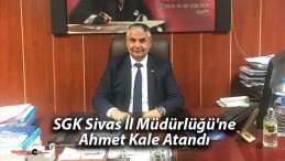 SGK Sivas İl Müdürlüğü’ne Ahmet Kale Atandı