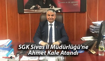 SGK Sivas İl Müdürlüğü’ne Ahmet Kale Atandı