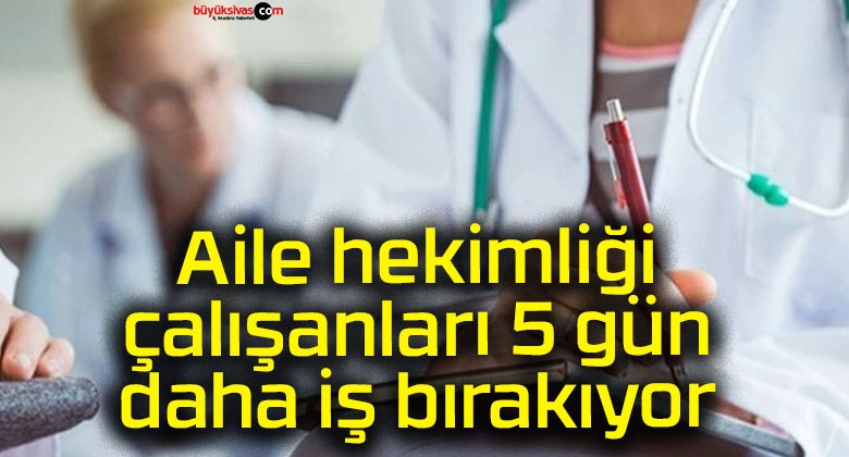 Aile hekimliği çalışanları 5 gün daha iş bırakıyor