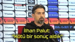 İlhan Palut: “Kötü bir sonuç aldık”