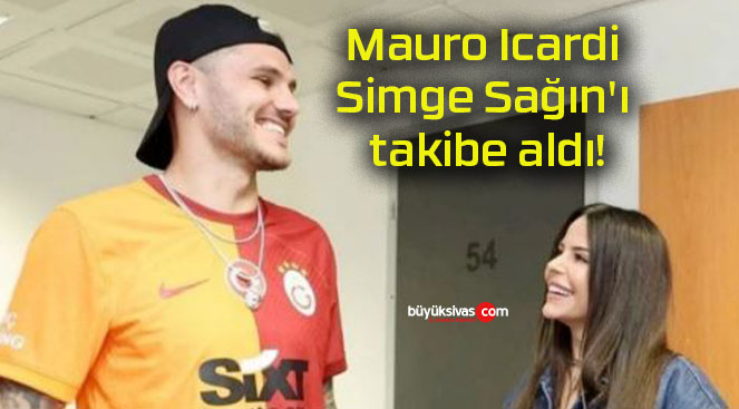 Mauro Icardi Simge Sağın’ı takibe aldı!