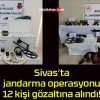 Sivas’ta jandarma operasyonu 12 kişi gözaltına alındı!