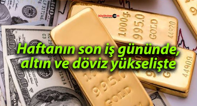 Haftanın son iş gününde, altın ve döviz yükselişte