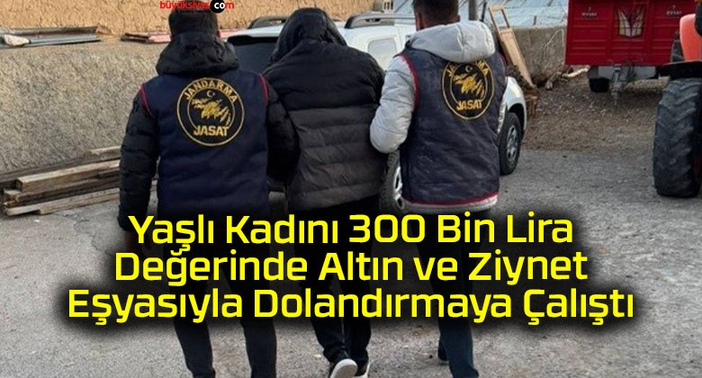 Yaşlı Kadını 300 Bin Lira Değerinde Altın ve Ziynet Eşyasıyla Dolandırmaya Çalıştı