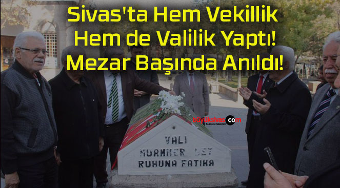 Sivas’ta Hem Vekillik Hem de Valilik Yaptı! Mezar Başında Anıldı!