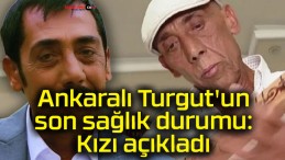 Ankaralı Turgut’un son sağlık durumu: Kızı açıkladı