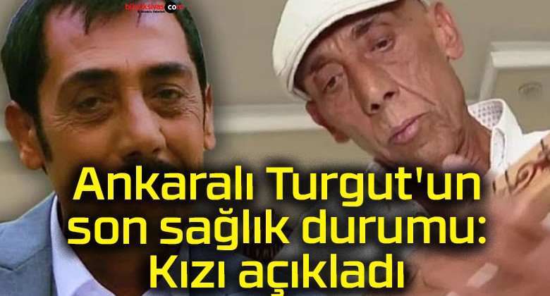 Ankaralı Turgut’un son sağlık durumu: Kızı açıkladı