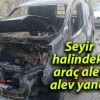 Seyir halindeki araç alev alev yandı