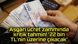 Asgari ücret zammında kritik tahmin! ’22 bin TL’nin üzerine çıkacak’