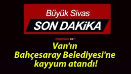 Van’ın Bahçesaray Belediyesi’ne kayyum atandı!