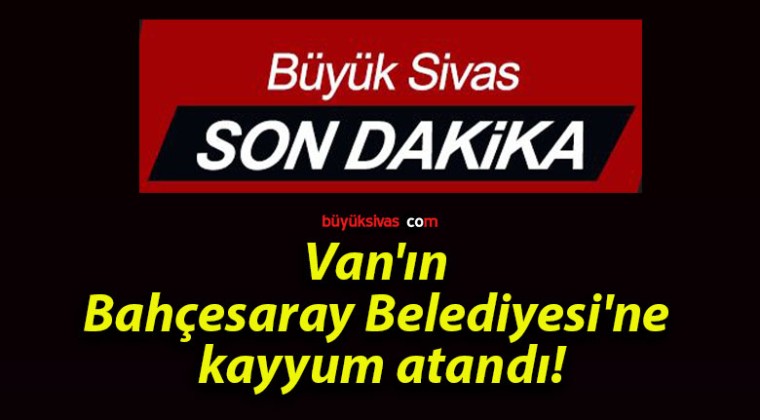 Van’ın Bahçesaray Belediyesi’ne kayyum atandı!