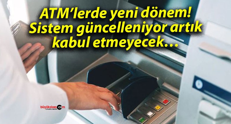 ATM’lerde yeni dönem! Sistem güncelleniyor artık kabul etmeyecek…