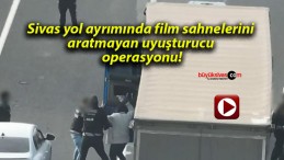 Sivas yol ayrımında film sahnelerini aratmayan uyuşturucu operasyonu!