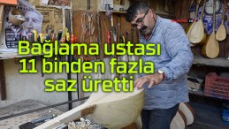 Bağlama ustası 11 binden fazla saz üretti; dünyanın birçok ülkesine gönderdi