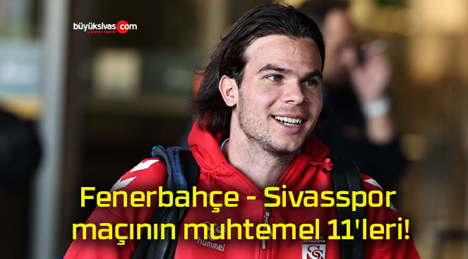 Fenerbahçe – Sivasspor maçının muhtemel 11’leri!