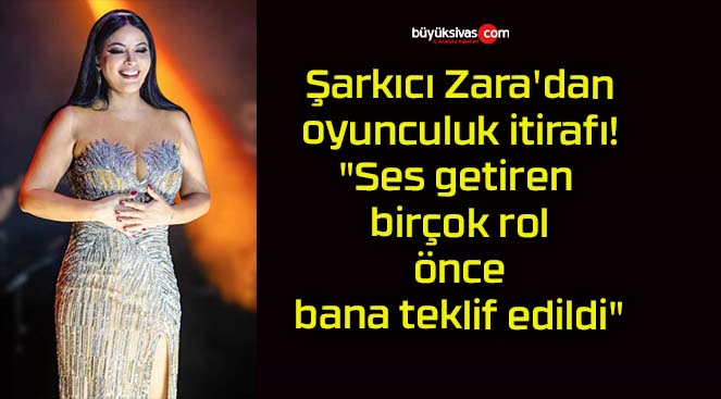 Şarkıcı Zara’dan oyunculuk itirafı! “Ses getiren birçok rol önce bana teklif edildi”