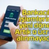 Bankacılık işlemlerinde yeni dönem! Artık o ücretler alınmayacak…