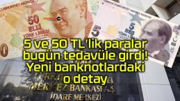 5 ve 50 TL’lik paralar bugün tedavüle girdi! Yeni banknotlardaki o detay