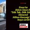 Sivas’ta Adem Uzun ile “Sök Tak, Dök Söktür” Dönemi! Hilton Kavşağı’nda başa sardı!