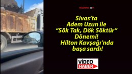 Sivas’ta Adem Uzun ile “Sök Tak, Dök Söktür” Dönemi! Hilton Kavşağı’nda başa sardı!