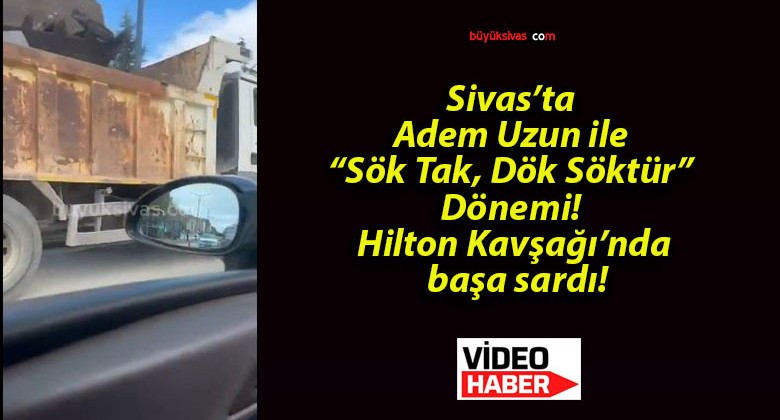 Sivas’ta Adem Uzun ile “Sök Tak, Dök Söktür” Dönemi! Hilton Kavşağı’nda başa sardı!