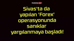 Sivas’ta da yapılan ‘Forex’ operasyonunda sanıklar yargılanmaya başladı!