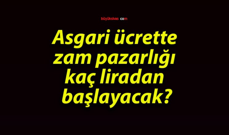 Asgari ücrette zam pazarlığı kaç liradan başlayacak?