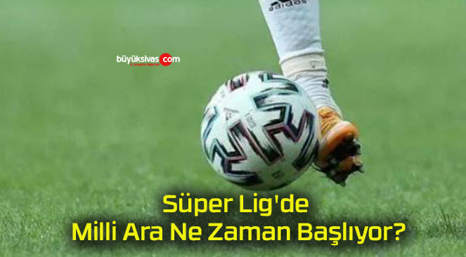 Süper Lig’de Milli Ara Ne Zaman Başlıyor?