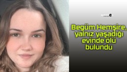 Begüm Hemşire, yalnız yaşadığı evinde ölü bulundu