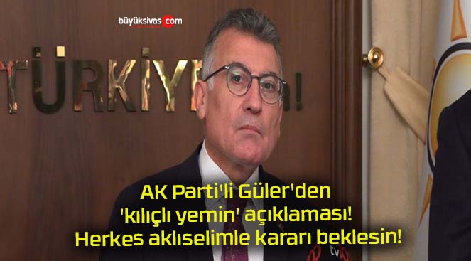 AK Parti’li Güler’den ‘kılıçlı yemin’ açıklaması! Herkes aklıselimle kararı beklesin!