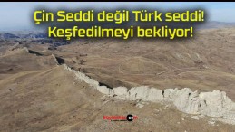 Çin Seddi değil Türk seddi! Keşfedilmeyi bekliyor!