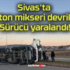 Sivas’ta beton mikseri devrildi! Sürücü yaralandı!