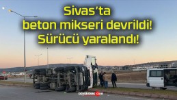 Sivas’ta beton mikseri devrildi! Sürücü yaralandı!