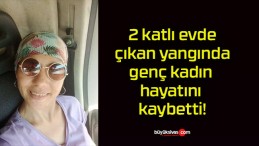 2 katlı evde çıkan yangında genç kadın hayatını kaybetti!