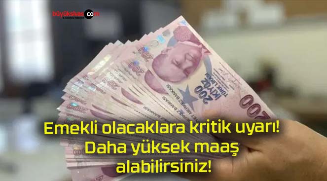 Emekli olacaklara kritik uyarı! Daha yüksek maaş alabilirsiniz!