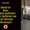 Sivas’ta Bazı Otobüs Şoförleri Diğer Şoförleri de Zan Altında Bırakıyor!