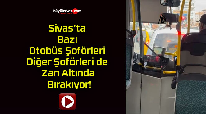 Sivas’ta Bazı Otobüs Şoförleri Diğer Şoförleri de Zan Altında Bırakıyor!