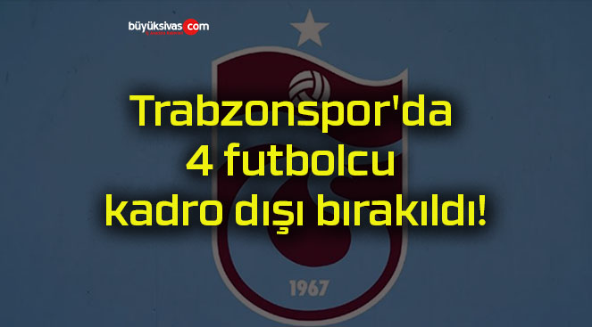 Trabzonspor’da 4 futbolcu kadro dışı bırakıldı!