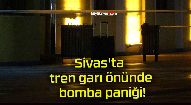 Sivas’ta tren garı önünde bomba paniği!