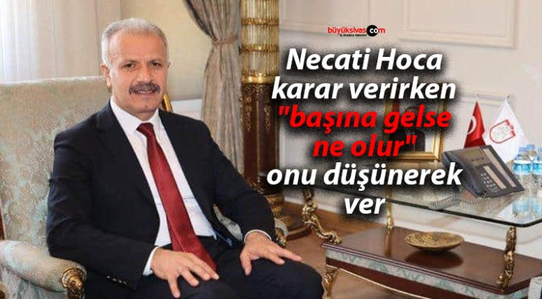 Necati Hoca karar verirken “başına gelse ne olur” onu düşünerek ver