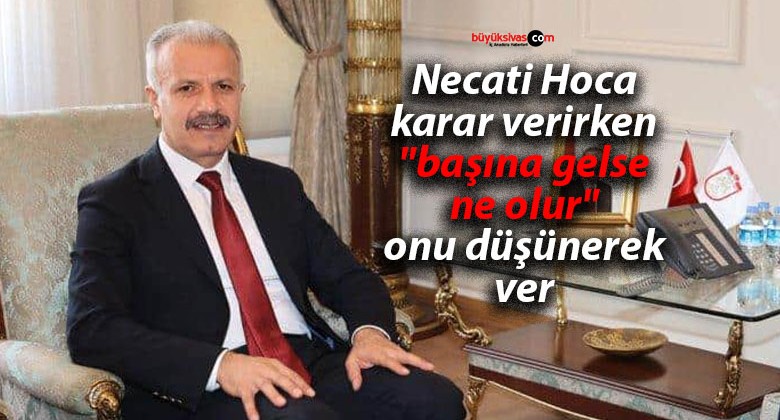 Necati Hoca karar verirken “başına gelse ne olur” onu düşünerek ver