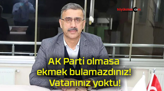 AK Parti olmasa ekmek bulamazdınız! Vatanınız yoktu!