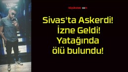 Sivas’ta Askerdi! İzne Geldi! Yatağında ölü bulundu!