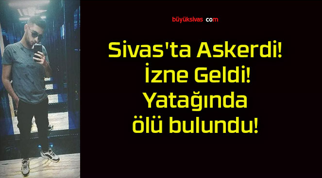 Sivas’ta Askerdi! İzne Geldi! Yatağında ölü bulundu!